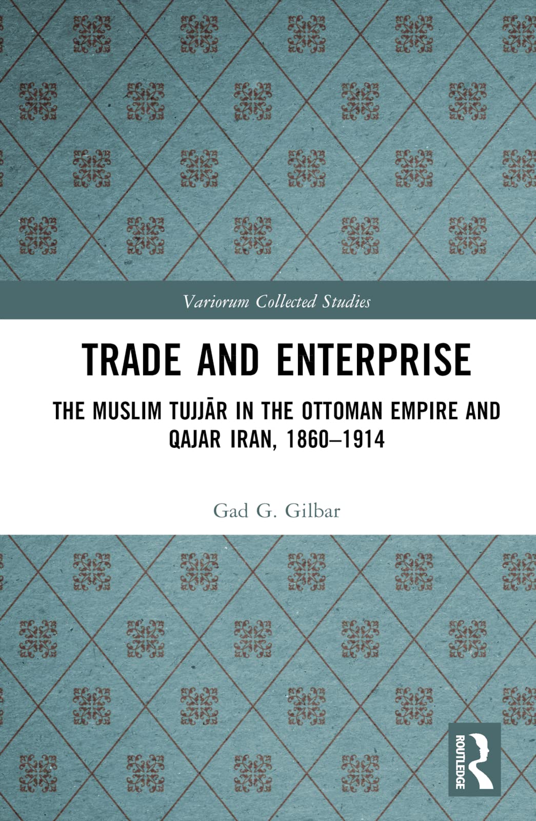 Trade and Enterprise: The Muslim Tujjar in the Ottoman Empire and Qajar Iran, 1860-1914 (The Variorum Collected Studies)