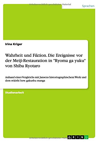 Wahrheit und Fiktion. Die Ereignisse vor der Meiji-Restauration in Ryoma ga yuku von Shiba Ryotaro: Anhand eines Vergleichs mit Jansens historiographischem Werk und dem rekishi bzw. gakushu manga