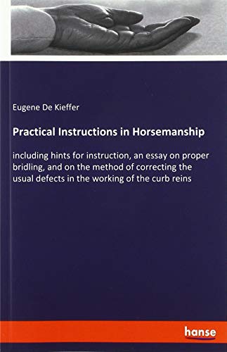 Practical Instructions in Horsemanship: including hints for instruction, an essay on proper bridling, and on the method of correcting the usual defects in the working of the curb reins