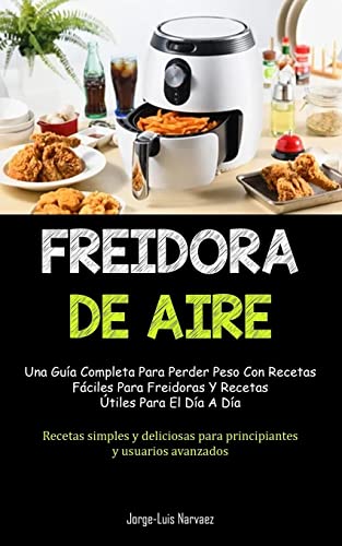 Freidora De Aire: Una guía completa para perder peso con recetas fáciles para freidoras y recetas útiles para el día a día (Recetas simples y deliciosas para principiantes y usuarios avanzados)