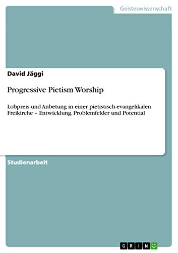 Progressive Pietism Worship: Lobpreis und Anbetung in einer pietistisch-evangelikalen Freikirche ¿ Entwicklung, Problemfelder und Potential
