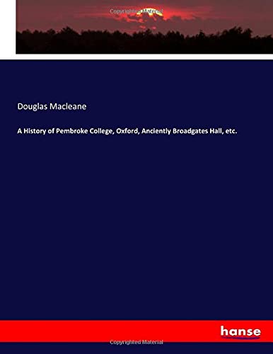 A History of Pembroke College, Oxford, Anciently Broadgates Hall, etc.
