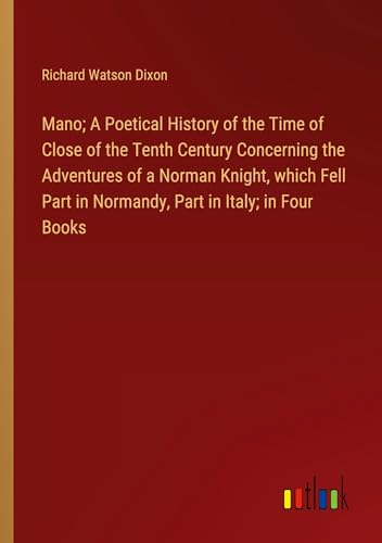 Mano; A Poetical History of the Time of Close of the Tenth Century Concerning the Adventures of a Norman Knight, which Fell Part in Normandy, Part in Italy; in Four Books