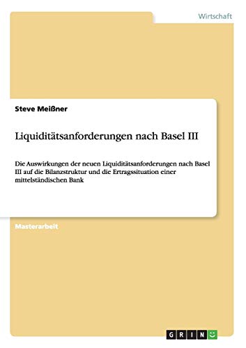Liquiditätsanforderungen nach Basel III: Die Auswirkungen der neuen Liquiditätsanforderungen nach Basel III auf die Bilanzstruktur und die Ertragssituation einer mittelständischen Bank