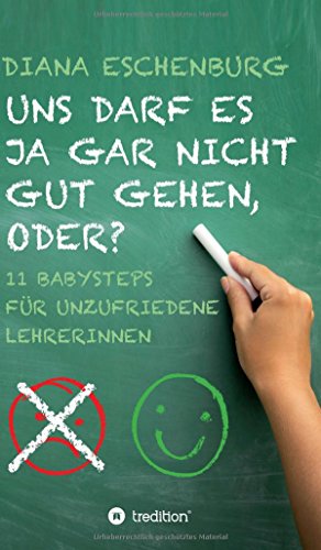 Uns darf es ja gar nicht gut gehen, oder?: Elf Babysteps für unzufriedene Lehrerinnen