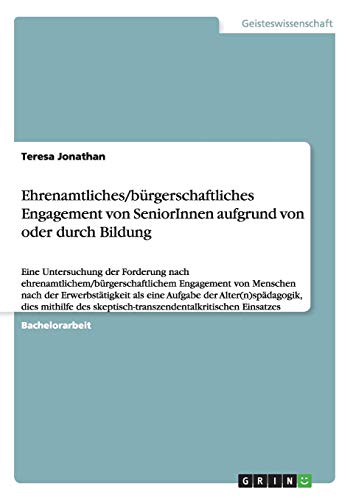 Ehrenamtliches/bürgerschaftliches Engagement von SeniorInnen aufgrund von oder durch Bildung: Eine Untersuchung der Forderung nach ... skeptisch-transzendentalkritischen Einsatzes