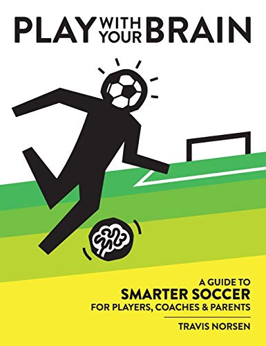 Play With Your Brain: A Guide to Smarter Soccer for Players, Coaches, and Parents