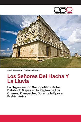 Los Señores Del Hacha Y La Lluvia: La Organización Sociopolítica de los Batabilob Mayas en la Región de Los Chenes, Campeche, Durante la Época Prehispánica
