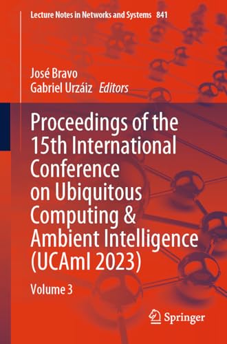 Proceedings of the 15th International Conference on Ubiquitous Computing & Ambient Intelligence (UCAmI 2023): Volume 3 (Lecture Notes in Networks and Systems, 841, Band 841)
