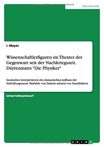 Wissenschaftlerfiguren im Theater der Gegenwart seit der Nachkriegszeit. Dürrenmatts Die Physiker: Szenisches Interpretieren des dramatischen ... Mathilde von Zahnds anhand von Standbildern