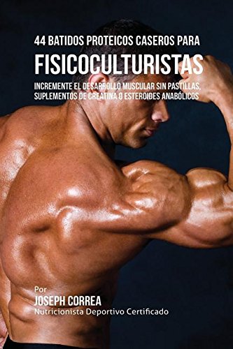 44 Batidos Proteicos Caseros para Fisicoculturistas: Incremente el Desarrollo Muscular sin Pastillas, Suplementos de Creatina o Esteroides Anabólicos