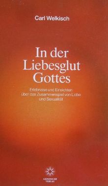 In der Liebesglut Gottes: Erlebnisse und Einsichten über das Zusammenspiel von Liebe und Sexualität