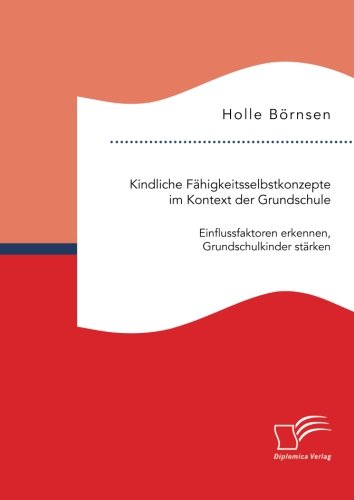 Kindliche Fähigkeitsselbstkonzepte im Kontext der Grundschule: Einflussfaktoren erkennen, Grundschulkinder stärken