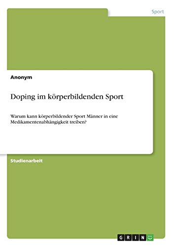 Doping im körperbildenden Sport: Warum kann körperbildender Sport Männer in eine Medikamentenabhängigkeit treiben?