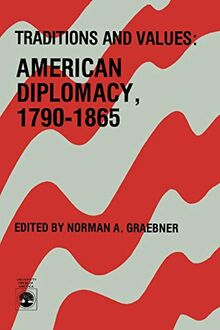 Traditions and Values: American Diplomacy 1790-1865: American Diplomacy 1790-1865, Volume 7 (American Values Projected Abroad Series, Band 7)