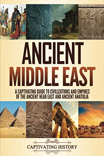 Captivating History Ancient Middle East, A Captivating Guide To Civilizations And Empires Of The Ancient Near East And Ancient Anatolia (Exploring Ancient History)