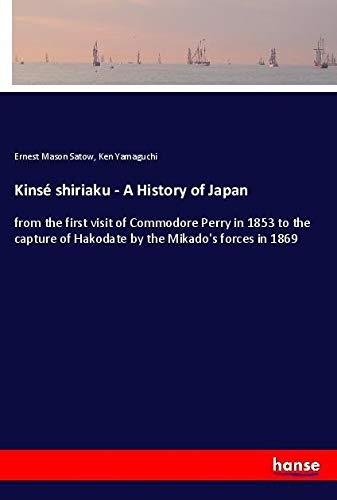 Kinsé shiriaku - A History of Japan: from the first visit of Commodore Perry in 1853 to the capture of Hakodate by the Mikado's forces in 1869