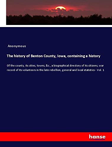 The history of Benton County, Iowa, containing a history: Of the county, its cities, towns, &c., a biographical directory of its citizens, war record ... general and local statistics - Vol. 1
