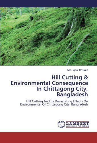 Hill Cutting & Environmental Consequence In Chittagong City, Bangladesh: Hill Cutting And Its Devastating Effects On Environmental Of Chittagong City, Bangladesh