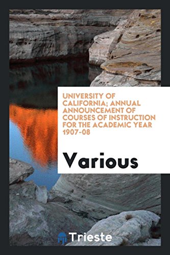 University of California; Annual Announcement of Courses of Instruction for the Academic Year 1907-08