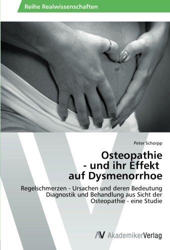 Osteopathie - und ihr Effekt auf Dysmenorrhoe: Regelschmerzen - Ursachen und deren Bedeutung Diagnostik und Behandlung aus Sicht der Osteopathie - eine Studie