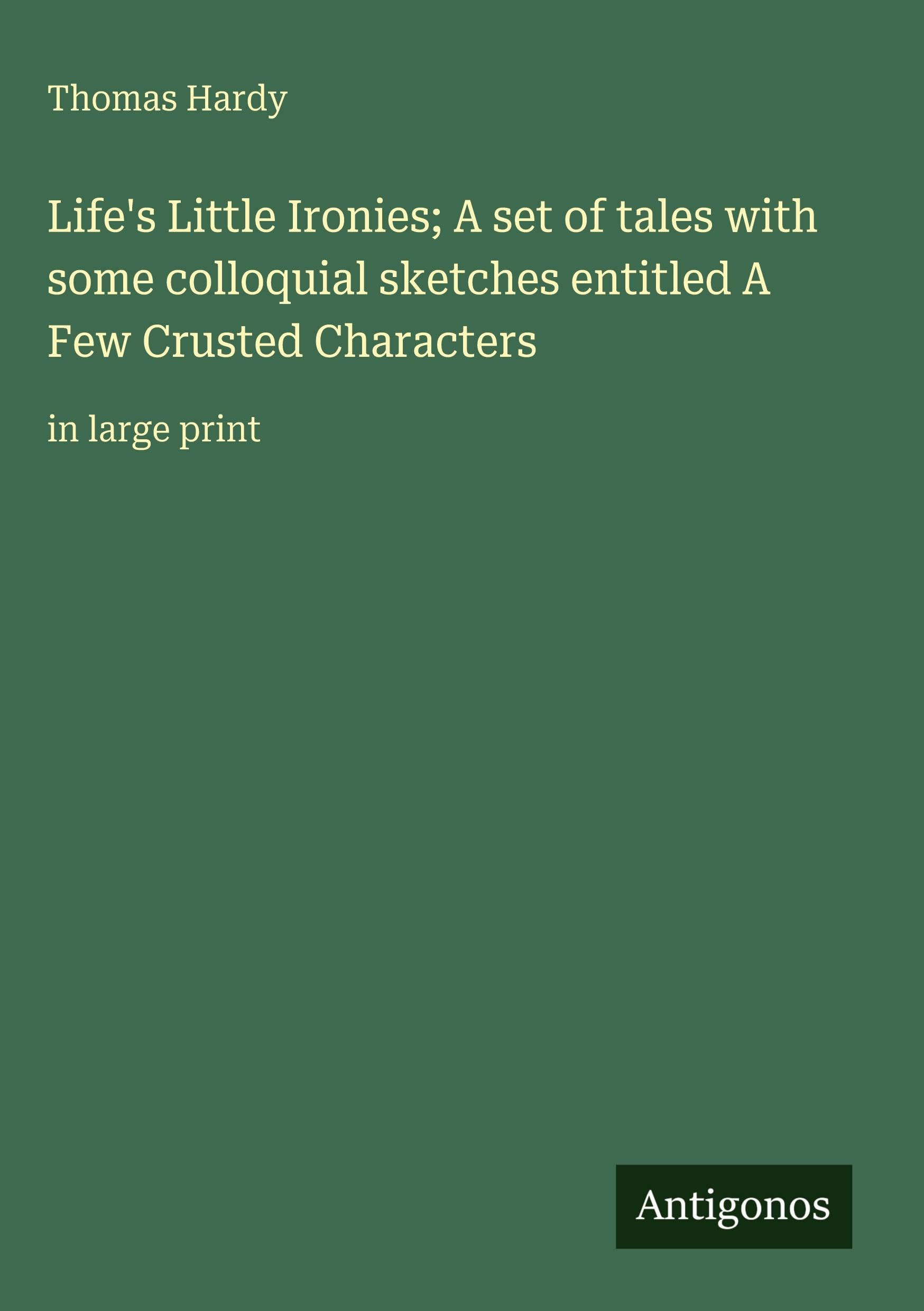 Life's Little Ironies; A set of tales with some colloquial sketches entitled A Few Crusted Characters: in large print