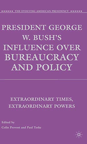 President George W. Bush's Influence over Bureaucracy and Policy: Extraordinary Times, Extraordinary Powers (The Evolving American Presidency)