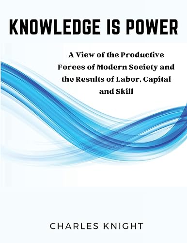 Knowledge Is Power: A View of the Productive Forces of Modern Society and the Results of Labor, Capital and Skill
