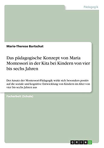 Das pädagogische Konzept von Maria Montessori in der Kita bei Kindern von vier bis sechs Jahren: Der Ansatz der Montessori-Pädagogik wirkt sich ... im Alter von vier bis sechs Jahren aus