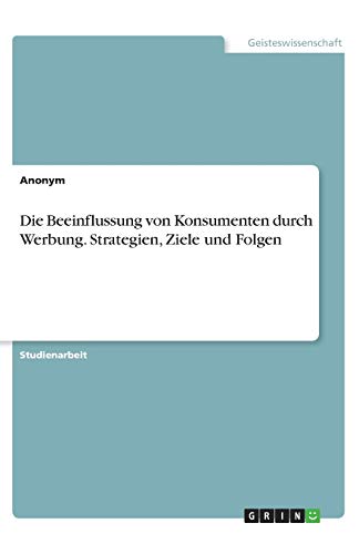 Die Beeinflussung von Konsumenten durch Werbung. Strategien, Ziele und Folgen