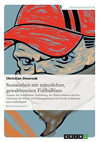 Sozialarbeit mit männlichen, gewaltbereiten Fußballfans: Aspekte der Sozialisation/Ausbildung, des Trinkverhaltens und des Auftretens der Polizei als ... für Gewalt im Rahmen eines Fußballspiels