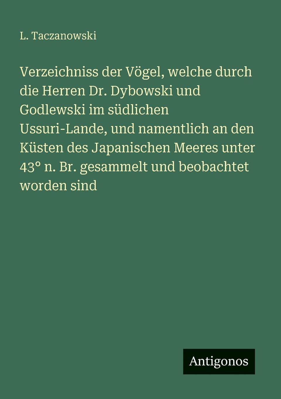 Verzeichniss der Vögel, welche durch die Herren Dr. Dybowski und Godlewski im südlichen Ussuri-Lande, und namentlich an den Küsten des Japanischen ... n. Br. gesammelt und beobachtet worden sind
