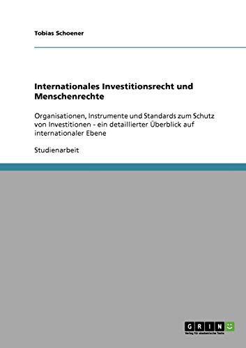 Internationales Investitionsrecht und Menschenrechte: Organisationen, Instrumente und Standards zum Schutz von Investitionen - ein detaillierter Überblick auf internationaler Ebene