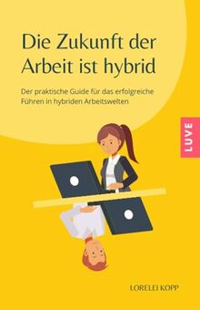 Die Zukunft der Arbeit ist hybrid: Der praktische Guide für das erfolgreiche Führen in hybriden Arbeitswelten