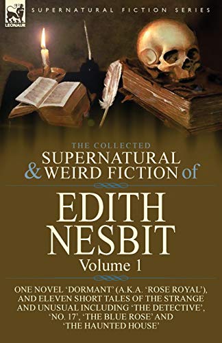 The Collected Supernatural and Weird Fiction of Edith Nesbit: Volume 1-One Novel 'Dormant' (a.k.a. 'Rose Royal'), and Eleven Short Tales of the ... 17', 'The Blue Rose' and 'The Haunted House'
