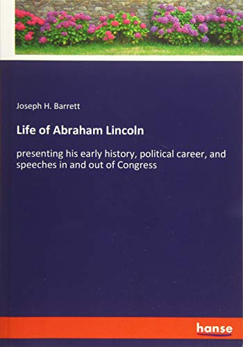 Life of Abraham Lincoln: presenting his early history, political career, and speeches in and out of Congress