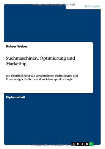 Suchmaschinen. Optimierung und Marketing: Ein Überblick über die verschiedenen Technologien und Einsatzmöglichkeiten mit dem Schwerpunkt Google