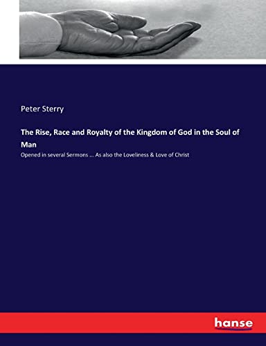 Peter Sterry The Rise, Race And Royalty Of The Kingdom Of God In The Soul Of Man, Opened In Several Sermons ... As Also The Loveliness & Love Of Christ
