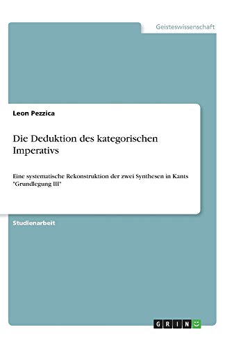 Die Deduktion des kategorischen Imperativs: Eine systematische Rekonstruktion der zwei Synthesen in Kants Grundlegung III