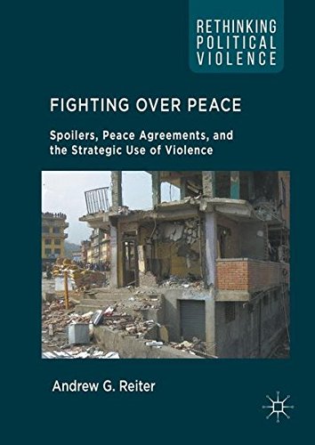 Fighting Over Peace: Spoilers, Peace Agreements, and the Strategic Use of Violence (Rethinking Political Violence)
