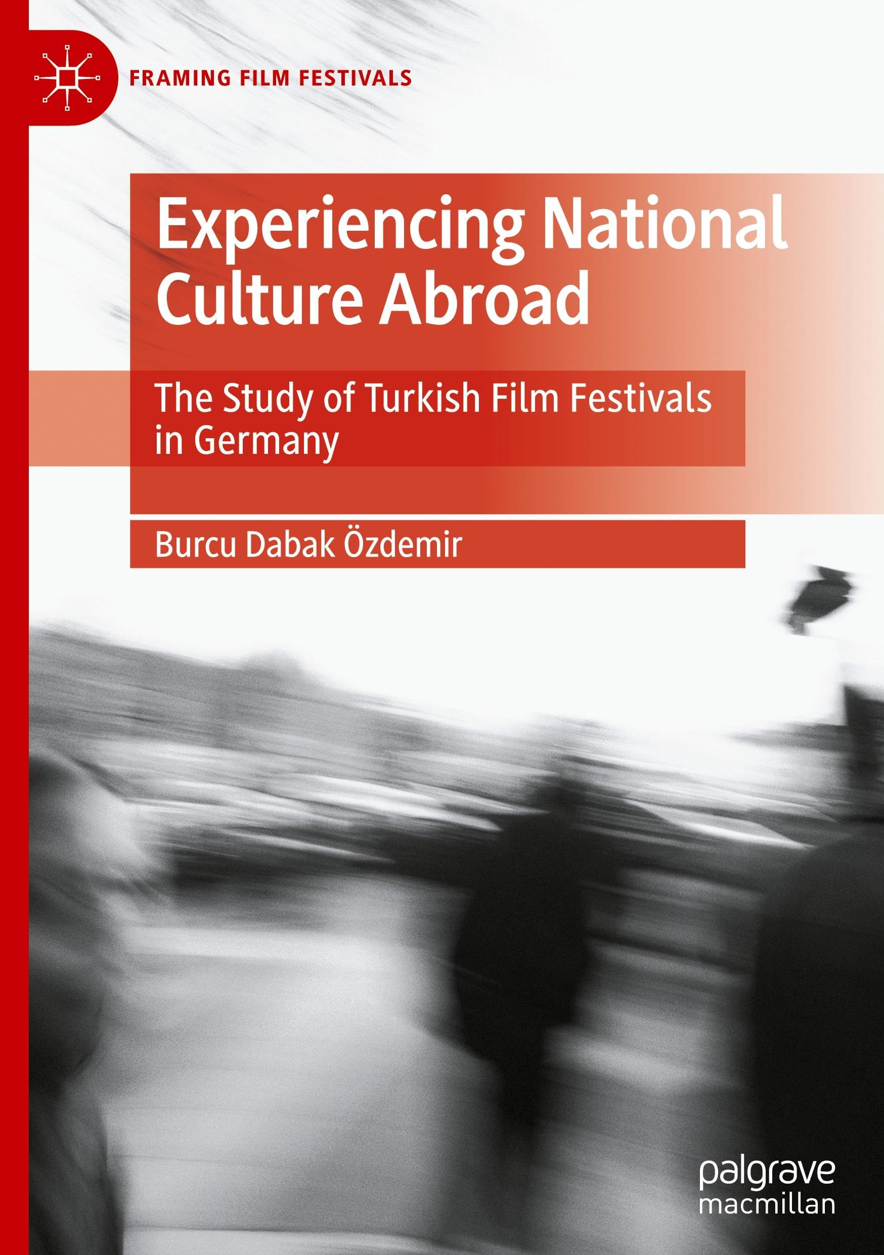 Experiencing National Culture Abroad: The Study of Turkish Film Festivals in Germany (Framing Film Festivals)