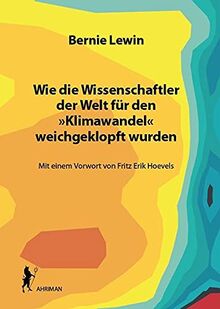 Wie die Wissenschaftler der Welt für den »Klimawandel« weichgeklopft wurden: Mit einem Vorwort von Fritz Erik Hoevels