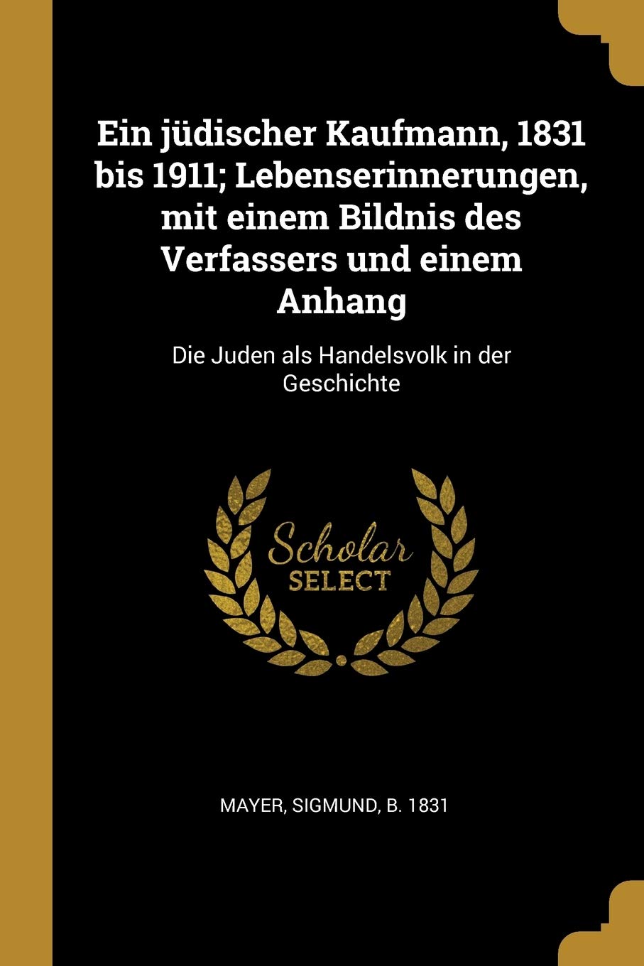 Ein Jüdischer Kaufmann, 1831 Bis 1911; Lebenserinnerungen, Mit Einem Bildnis Des Verfassers Und Einem Anhang: Die Juden ALS Handelsvolk in Der Geschic: Die Juden als Handelsvolk in der Geschichte