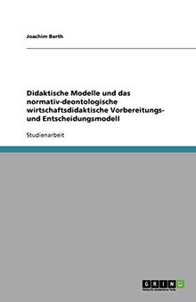 Didaktische Modelle und das normativ-deontologische wirtschaftsdidaktische Vorbereitungs- und Entscheidungsmodell