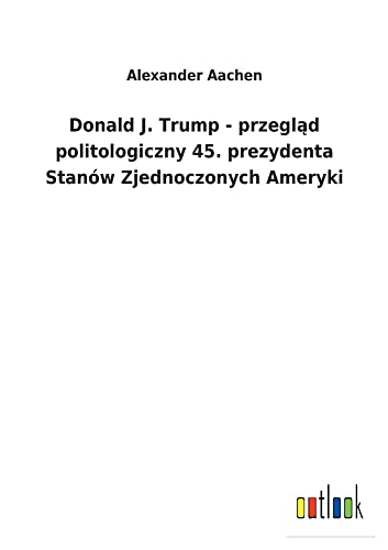 Donald J. Trump - przeglad politologiczny 45. prezydenta Stanów Zjednoczonych Ameryki