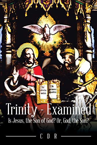 Trinity - Examined: Is Jesus, the Son of God? Or, God, the Son?
