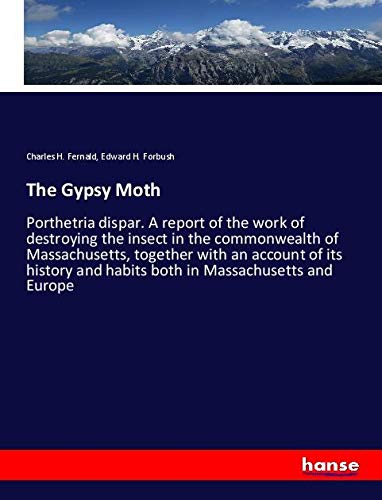 The Gypsy Moth: Porthetria dispar. A report of the work of destroying the insect in the commonwealth of Massachusetts, together with an account of its ... and habits both in Massachusetts and Europe
