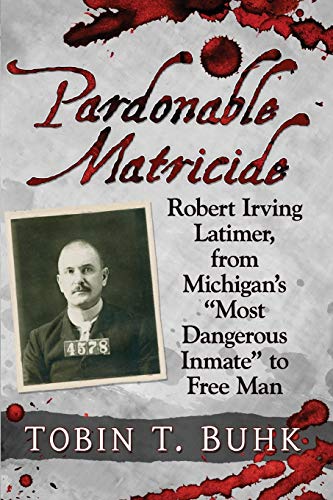 Pardonable Matricide: Robert Irving Latimer, from Michigan's most Dangerous Inmate to Free Man