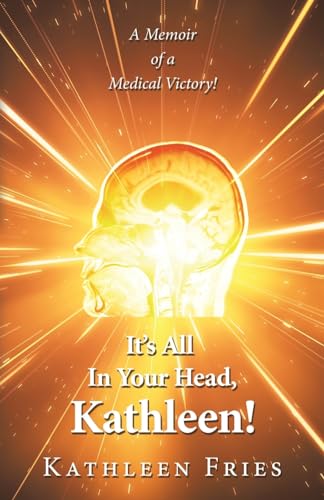 It's All In Your Head, Kathleen!: A Memoir of a Medical Victory!