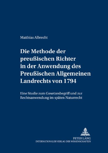 Die Methode der preußischen Richter in der Anwendung des Preußischen Allgemeinen Landrechts von 1794: Eine Studie zum Gesetzesbegriff und zur ... (Schriften zur Preußischen Rechtsgeschichte)